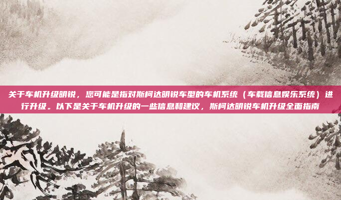 关于车机升级明锐,您可能是指对斯柯达明锐车型的车机系统(车载信息娱乐系统)进行升级。以下是关于车机升级的一些信息和建议,斯柯达明锐车机升级全面指南