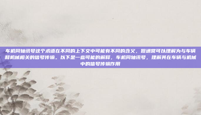 车机同轴讯号这个术语在不同的上下文中可能有不同的含义,但通常可以理解为与车辆和机械相关的信号传输。以下是一些可能的解释,车机同轴讯号,理解其在车辆与机械中的信号传输作用