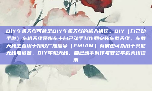 DlY车机天线可能是DIY车机天线的输入错误。DIY(自己动手做)车机天线是指车主自己动手制作和安装车载天线。车载天线主要用于接收广播信号(FM/AM)有时也可以用于其他无线电设备,DIY车机天线,自己动手制作与安装车载天线指南