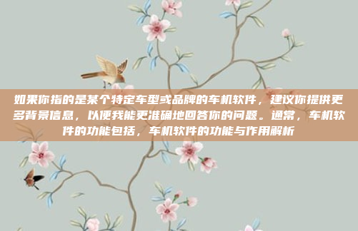 如果你指的是某个特定车型或品牌的车机软件,建议你提供更多背景信息,以便我能更准确地回答你的问题。通常,车机软件的功能包括,车机软件的功能与作用解析