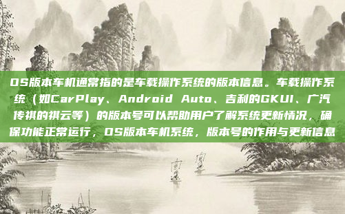 OS版本车机通常指的是车载操作系统的版本信息。车载操作系统(如CarPlay、Android Auto、吉利的GKUI、广汽传祺的祺云等)的版本号可以帮助用户了解系统更新情况,确保功能正常运行,OS版本车机系统,版本号的作用与更新信息
