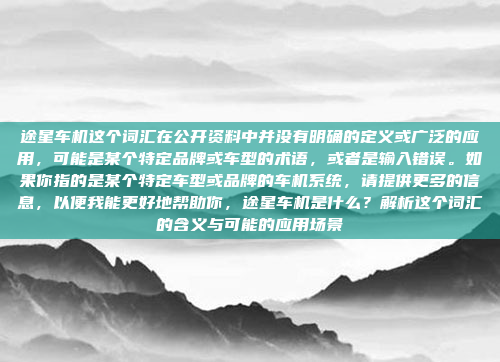 途星车机这个词汇在公开资料中并没有明确的定义或广泛的应用,可能是某个特定品牌或车型的术语,或者是输入错误。如果你指的是某个特定车型或品牌的车机系统,请提供更多的信息,以便我能更好地帮助你,途星车机是什么?解析这个词汇的含义与可能的应用场景