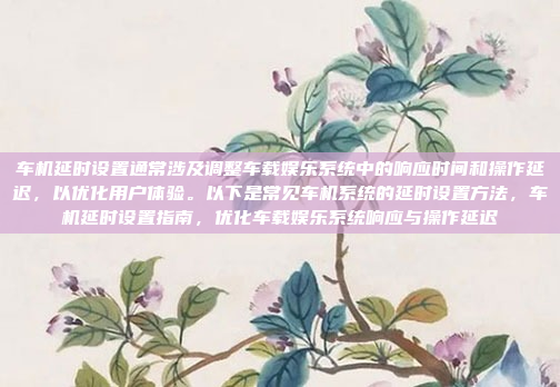 车机延时设置通常涉及调整车载娱乐系统中的响应时间和操作延迟,以优化用户体验。以下是常见车机系统的延时设置方法,车机延时设置指南,优化车载娱乐系统响应与操作延迟