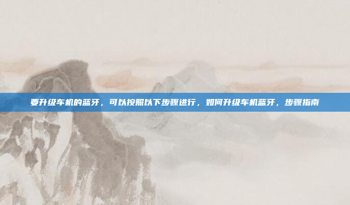 要升级车机的蓝牙,可以按照以下步骤进行,如何升级车机蓝牙,步骤指南