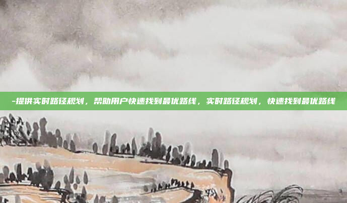-提供实时路径规划,帮助用户快速找到最优路线,实时路径规划,快速找到最优路线