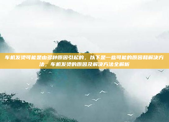 车机发烫可能是由多种原因引起的,以下是一些可能的原因和解决方法,车机发烫的原因及解决方法全解析