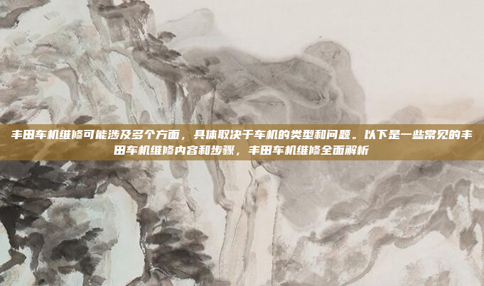 丰田车机维修可能涉及多个方面，具体取决于车机的类型和问题。以下是一些常见的丰田车机维修内容和步骤，丰田车机维修全面解析
