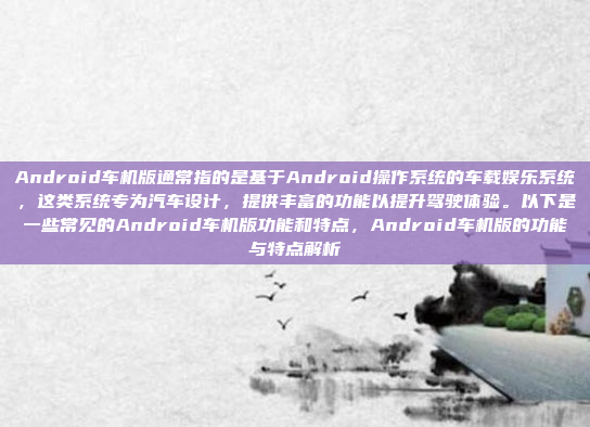 Android车机版通常指的是基于Android操作系统的车载娱乐系统,这类系统专为汽车设计,提供丰富的功能以提升驾驶体验。以下是一些常见的Android车机版功能和特点,Android车机版的功能与特点解析