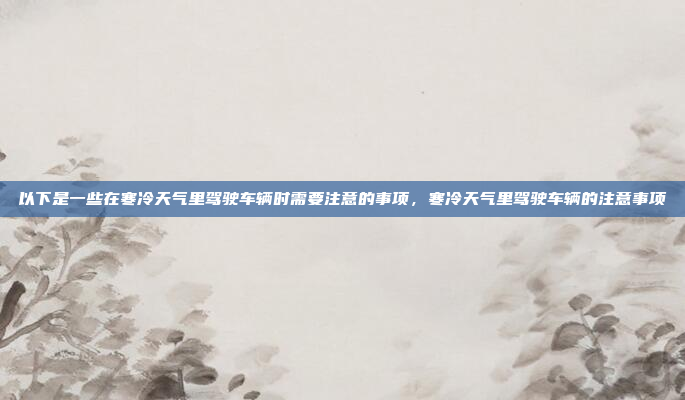 以下是一些在寒冷天气里驾驶车辆时需要注意的事项,寒冷天气里驾驶车辆的注意事项