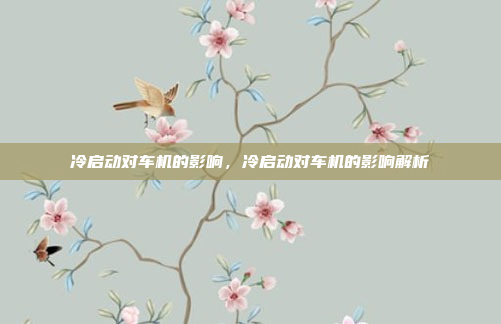 冷启动对车机的影响，冷启动对车机的影响解析