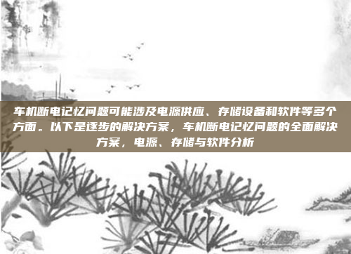 车机断电记忆问题可能涉及电源供应、存储设备和软件等多个方面。以下是逐步的解决方案,车机断电记忆问题的全面解决方案,电源、存储与软件分析