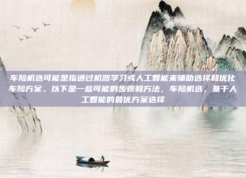 车险机选可能是指通过机器学习或人工智能来辅助选择和优化车险方案。以下是一些可能的步骤和方法，车险机选，基于人工智能的最优方案选择