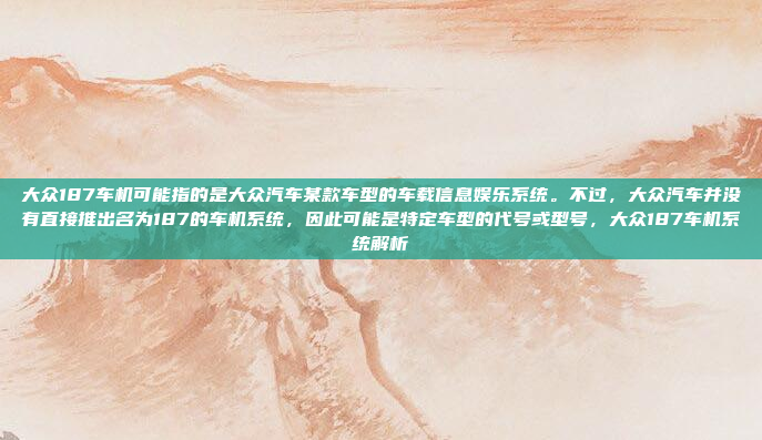 大众187车机可能指的是大众汽车某款车型的车载信息娱乐系统。不过，大众汽车并没有直接推出名为187的车机系统，因此可能是特定车型的代号或型号，大众187车机系统解析