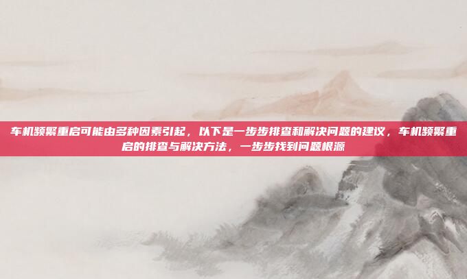 车机频繁重启可能由多种因素引起,以下是一步步排查和解决问题的建议,车机频繁重启的排查与解决方法,一步步找到问题根源