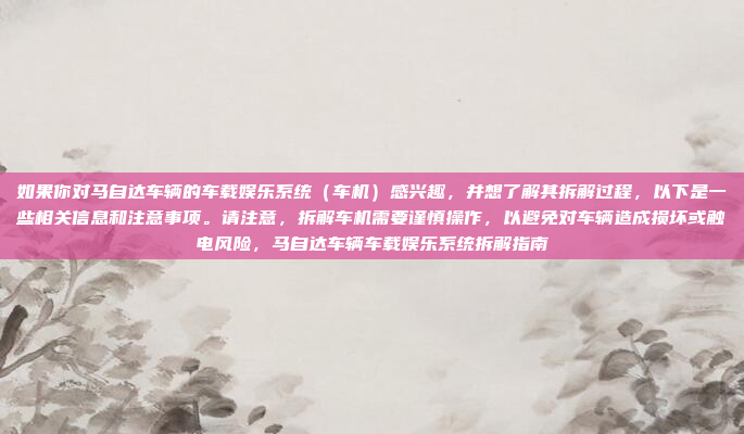 如果你对马自达车辆的车载娱乐系统(车机)感兴趣,并想了解其拆解过程,以下是一些相关信息和注意事项。请注意,拆解车机需要谨慎操作,以避免对车辆造成损坏或触电风险,马自达车辆车载娱乐系统拆解指南