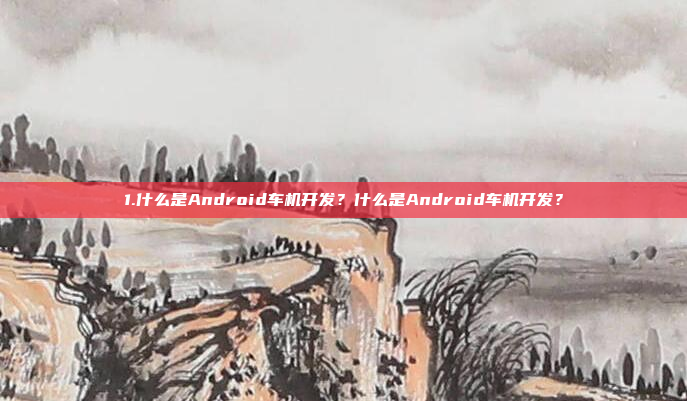 1.什么是Android车机开发?什么是Android车机开发?