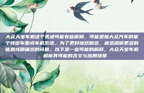 大众天宝车机这个表述可能有些模糊,可能是指大众汽车的某个特定车型或车机系统。为了更好地帮助您,请您提供更多的信息或明确您的问题。以下是一些可能的解释,大众天宝车机,解析其可能的含义与应用场景
