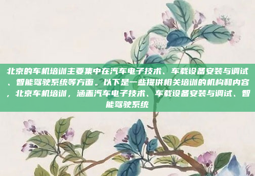 北京的车机培训主要集中在汽车电子技术、车载设备安装与调试、智能驾驶系统等方面。以下是一些提供相关培训的机构和内容，北京车机培训，涵盖汽车电子技术、车载设备安装与调试、智能驾驶系统
