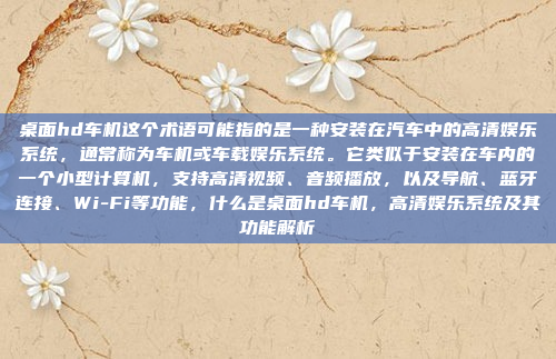 桌面hd车机这个术语可能指的是一种安装在汽车中的高清娱乐系统,通常称为车机或车载娱乐系统。它类似于安装在车内的一个小型计算机,支持高清视频、音频播放,以及导航、蓝牙连接、Wi-Fi等功能,什么是桌面hd车机,高清娱乐系统及其功能解析