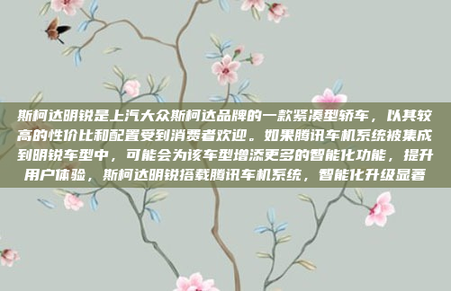 斯柯达明锐是上汽大众斯柯达品牌的一款紧凑型轿车,以其较高的性价比和配置受到消费者欢迎。如果腾讯车机系统被集成到明锐车型中,可能会为该车型增添更多的智能化功能,提升用户体验,斯柯达明锐搭载腾讯车机系统,智能化升级显著