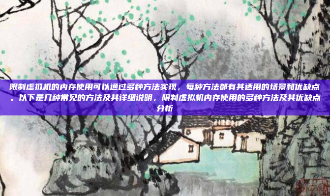 限制虚拟机的内存使用可以通过多种方法实现,每种方法都有其适用的场景和优缺点。以下是几种常见的方法及其详细说明,限制虚拟机内存使用的多种方法及其优缺点分析