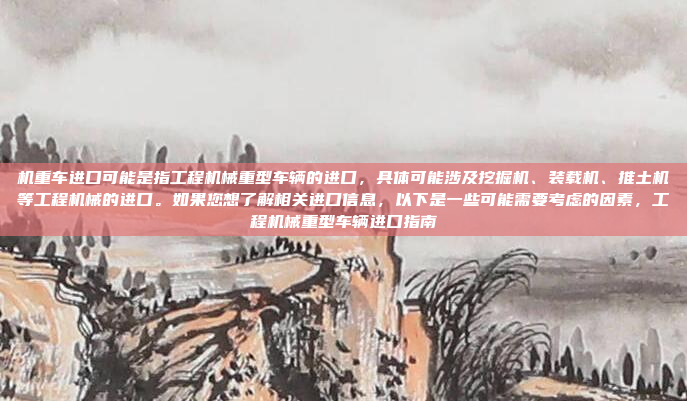 机重车进口可能是指工程机械重型车辆的进口,具体可能涉及挖掘机、装载机、推土机等工程机械的进口。如果您想了解相关进口信息,以下是一些可能需要考虑的因素,工程机械重型车辆进口指南