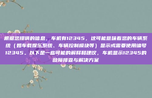 根据您提供的信息,车机有12345,这可能意味着您的车辆系统(如车载娱乐系统、车辆控制模块等)显示或需要使用编号12345。以下是一些可能的解释和建议,车机显示12345的故障排查与解决方案