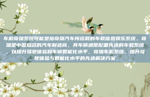 车机奇瑞系统可能是指奇瑞汽车所搭载的车载信息娱乐系统。奇瑞是中国知名的汽车制造商,其车辆通常配备先进的车载系统,以提升驾驶体验和车辆智能化水平,奇瑞车机系统,提升驾驶体验与智能化水平的先进解决方案