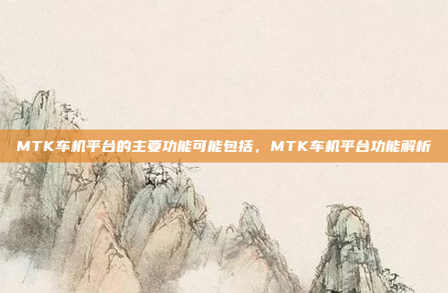 MTK车机平台的主要功能可能包括,MTK车机平台功能解析