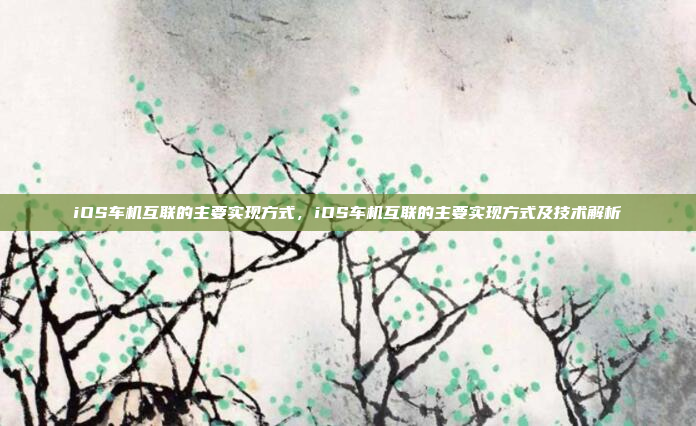 iOS车机互联的主要实现方式,iOS车机互联的主要实现方式及技术解析
