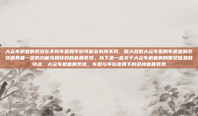 大众车机音响系统在不同车型和年份可能会有所不同,但大多数大众车型的车机音响系统都具备一定的功能性和较好的音质表现。以下是一些关于大众车机音响的常见信息和特点,大众车机音响系统,车型与年份差异下的多样音质表现