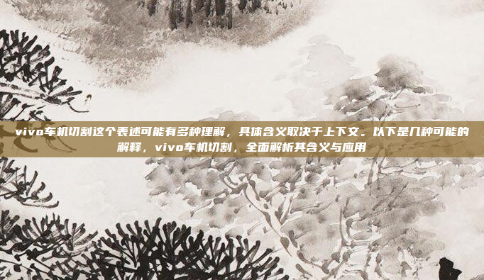 vivo车机切割这个表述可能有多种理解,具体含义取决于上下文。以下是几种可能的解释,vivo车机切割,全面解析其含义与应用