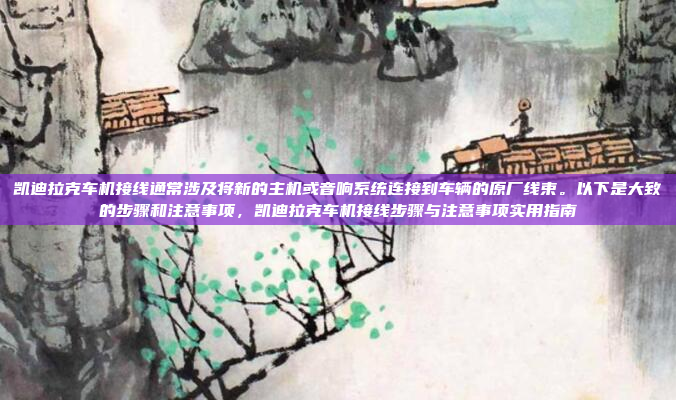 凯迪拉克车机接线通常涉及将新的主机或音响系统连接到车辆的原厂线束。以下是大致的步骤和注意事项,凯迪拉克车机接线步骤与注意事项实用指南