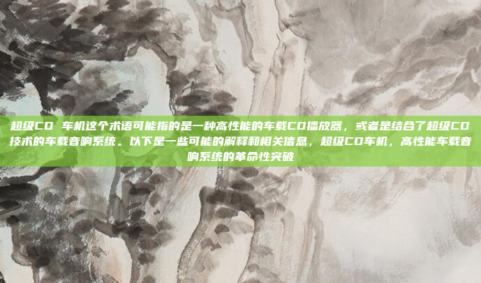 超级CD 车机这个术语可能指的是一种高性能的车载CD播放器,或者是结合了超级CD技术的车载音响系统。以下是一些可能的解释和相关信息,超级CD车机,高性能车载音响系统的革命性突破