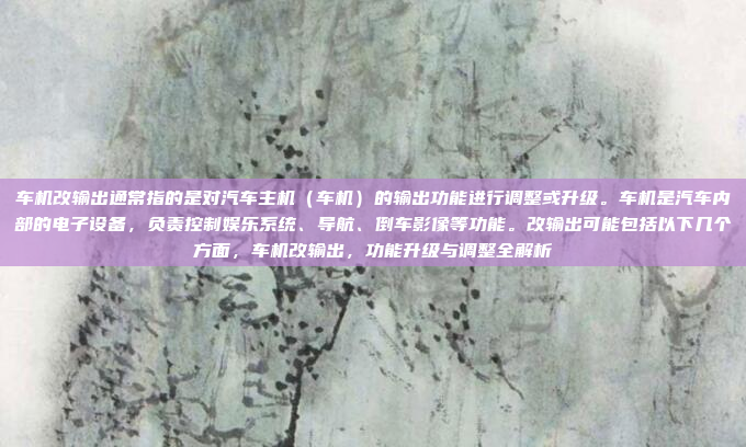 车机改输出通常指的是对汽车主机(车机)的输出功能进行调整或升级。车机是汽车内部的电子设备,负责控制娱乐系统、导航、倒车影像等功能。改输出可能包括以下几个方面,车机改输出,功能升级与调整全解析