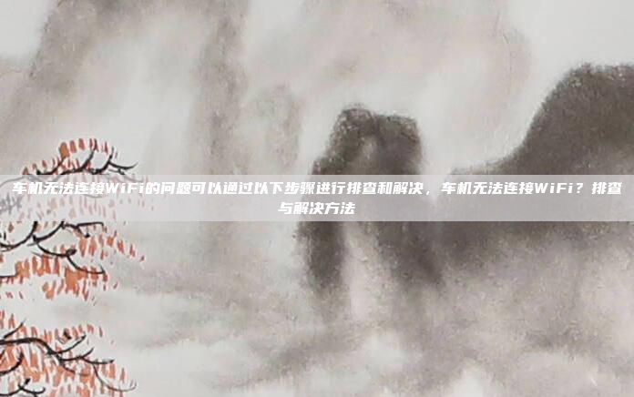 车机无法连接WiFi的问题可以通过以下步骤进行排查和解决,车机无法连接WiFi?排查与解决方法