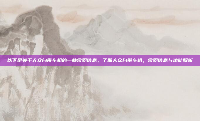 以下是关于大众自带车机的一些常见信息,了解大众自带车机,常见信息与功能解析