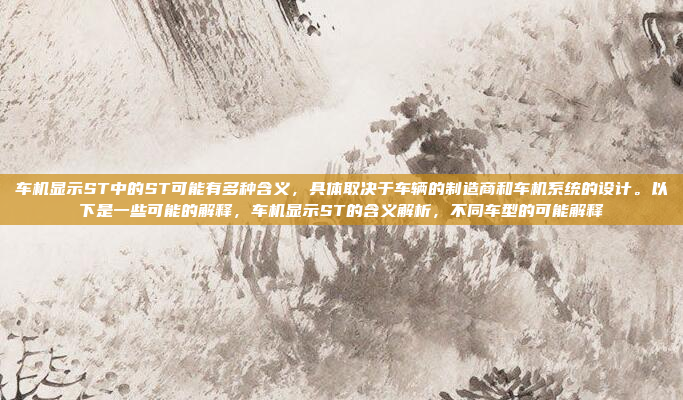 车机显示ST中的ST可能有多种含义，具体取决于车辆的制造商和车机系统的设计。以下是一些可能的解释，车机显示ST的含义解析，不同车型的可能解释