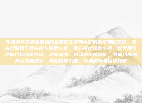车机倒车系统通常指的是集成在车辆内部的倒车辅助系统，旨在帮助驾驶员在倒车时更安全、更方便地操作车辆。这类系统通常包括倒车影像、泊车辅助、自动泊车等功能，具体组成部分和功能如下，车机倒车系统，功能解析与优势分析