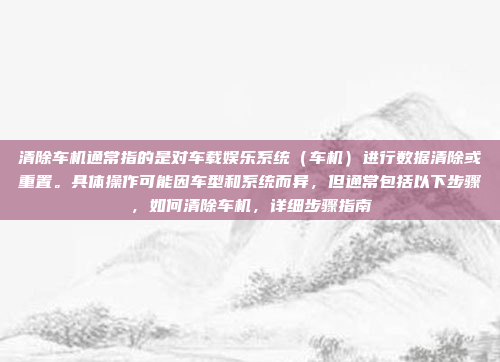 清除车机通常指的是对车载娱乐系统(车机)进行数据清除或重置。具体操作可能因车型和系统而异,但通常包括以下步骤,如何清除车机,详细步骤指南