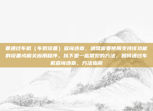 要通过车机(车载设备)查询违章,通常需要使用支持该功能的设备或相关应用程序。以下是一些常见的方法,如何通过车机查询违章,方法指南
