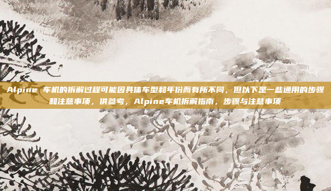 Alpine 车机的拆解过程可能因具体车型和年份而有所不同,但以下是一些通用的步骤和注意事项,供参考,Alpine车机拆解指南,步骤与注意事项