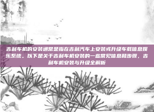 吉利车机的安装通常是指在吉利汽车上安装或升级车载信息娱乐系统。以下是关于吉利车机安装的一些常见信息和步骤，吉利车机安装与升级全解析