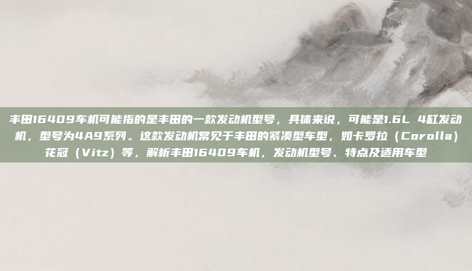 丰田16409车机可能指的是丰田的一款发动机型号,具体来说,可能是1.6L 4缸发动机,型号为4A9系列。这款发动机常见于丰田的紧凑型车型,如卡罗拉(Corolla)花冠(Vitz)等,解析丰田16409车机,发动机型号、特点及适用车型
