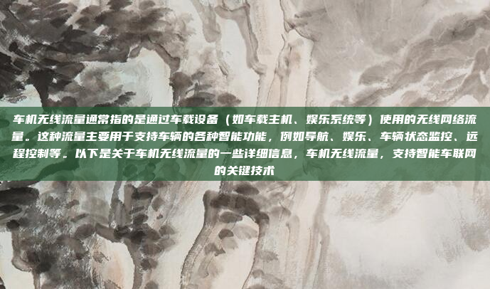 车机无线流量通常指的是通过车载设备(如车载主机、娱乐系统等)使用的无线网络流量。这种流量主要用于支持车辆的各种智能功能,例如导航、娱乐、车辆状态监控、远程控制等。以下是关于车机无线流量的一些详细信息,车机无线流量,支持智能车联网的关键技术