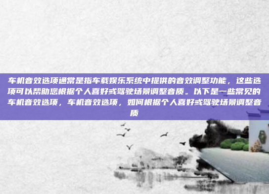 车机音效选项通常是指车载娱乐系统中提供的音效调整功能,这些选项可以帮助您根据个人喜好或驾驶场景调整音质。以下是一些常见的车机音效选项,车机音效选项,如何根据个人喜好或驾驶场景调整音质
