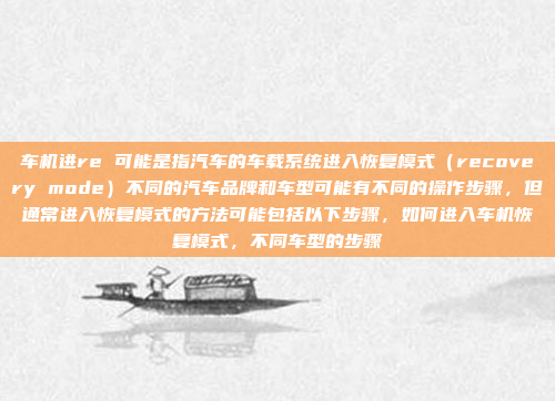 车机进re 可能是指汽车的车载系统进入恢复模式(recovery mode)不同的汽车品牌和车型可能有不同的操作步骤,但通常进入恢复模式的方法可能包括以下步骤,如何进入车机恢复模式,不同车型的步骤