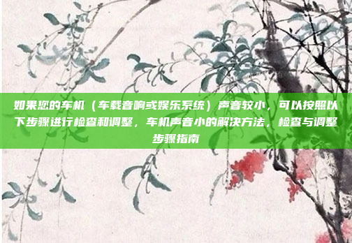 如果您的车机(车载音响或娱乐系统)声音较小,可以按照以下步骤进行检查和调整,车机声音小的解决方法,检查与调整步骤指南
