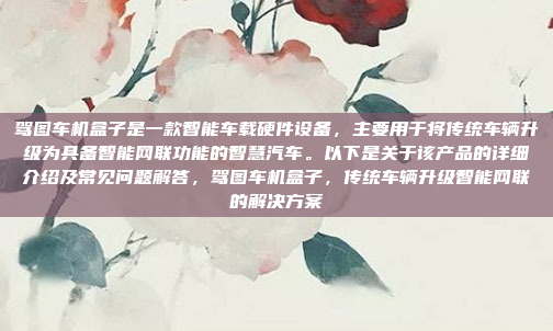 驾图车机盒子是一款智能车载硬件设备，主要用于将传统车辆升级为具备智能网联功能的智慧汽车。以下是关于该产品的详细介绍及常见问题解答，驾图车机盒子，传统车辆升级智能网联的解决方案