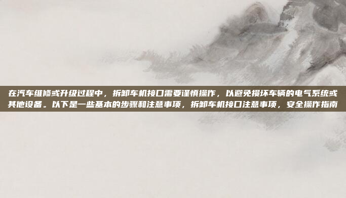 在汽车维修或升级过程中,拆卸车机接口需要谨慎操作,以避免损坏车辆的电气系统或其他设备。以下是一些基本的步骤和注意事项,拆卸车机接口注意事项,安全操作指南